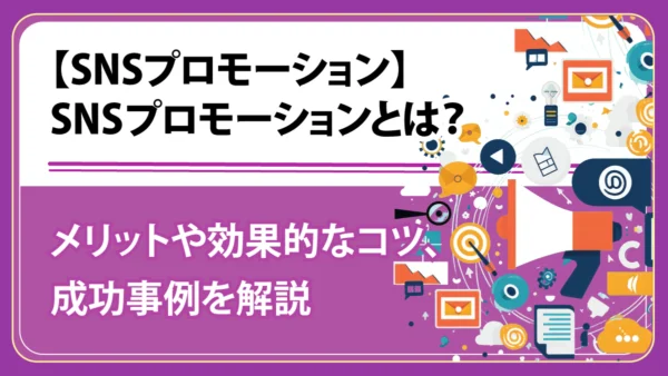 SNSプロモーションとは？ メリット・効果的なコツ・成功事例を解説