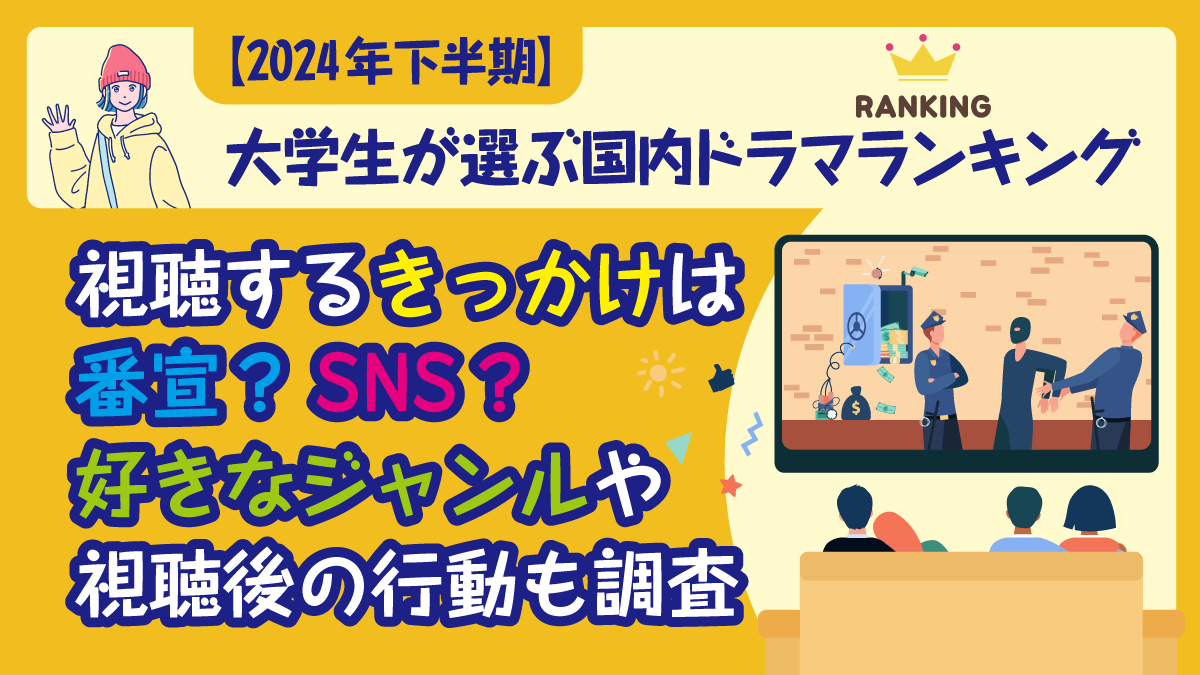 【2024年下半期】大学生が選ぶ国内ドラマランキング 視聴するきっかけは番宣？SNS？好きなジャンルや視聴後の行動も調査