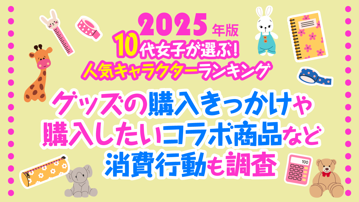 【2025年版】10代女子が選ぶ！人気キャラクターランキング　グッズの購入きっかけや購入したいコラボ商品など消費行動も調査