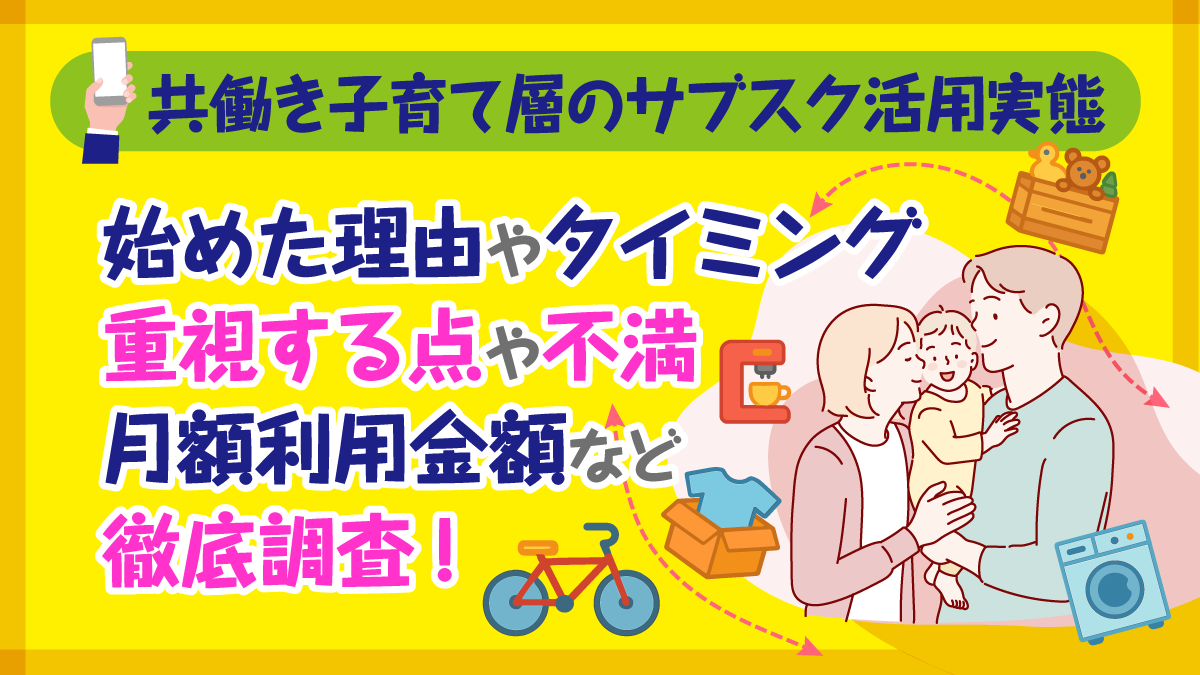 共働き子育て層のサブスク活用実態   始めた理由やタイミング、重視する点や不満、月額利用金額など徹底調査！